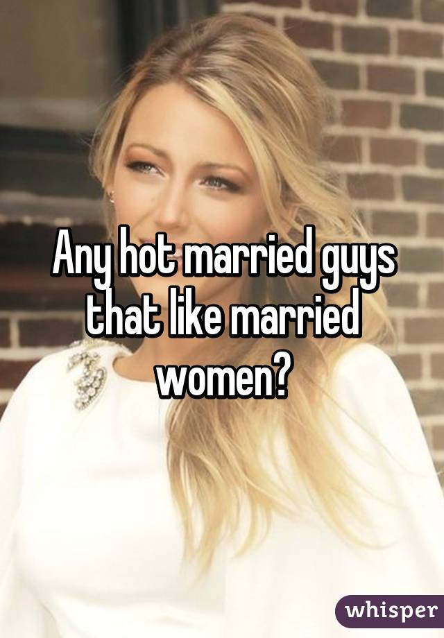 Any hot married guys that like married women?