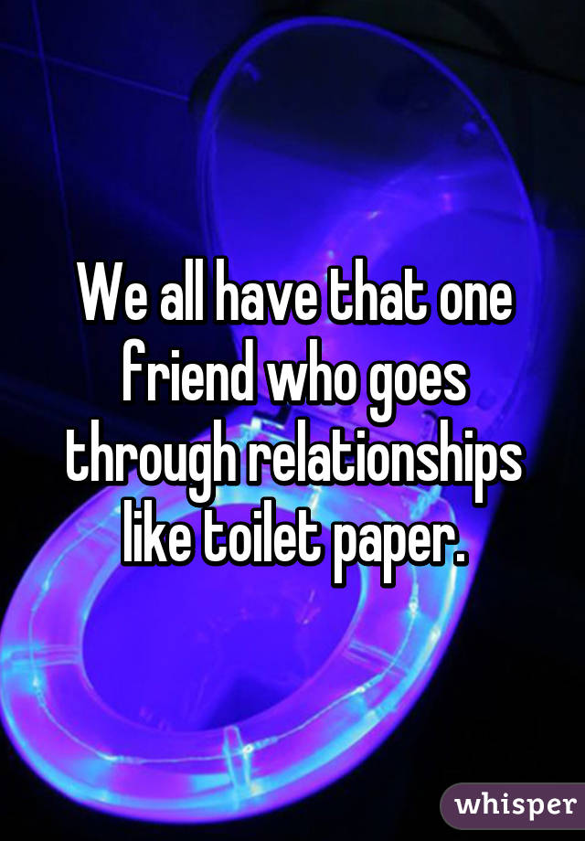 We all have that one friend who goes through relationships like toilet paper.