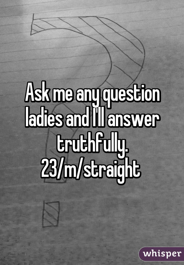 Ask me any question ladies and I'll answer truthfully. 23/m/straight 