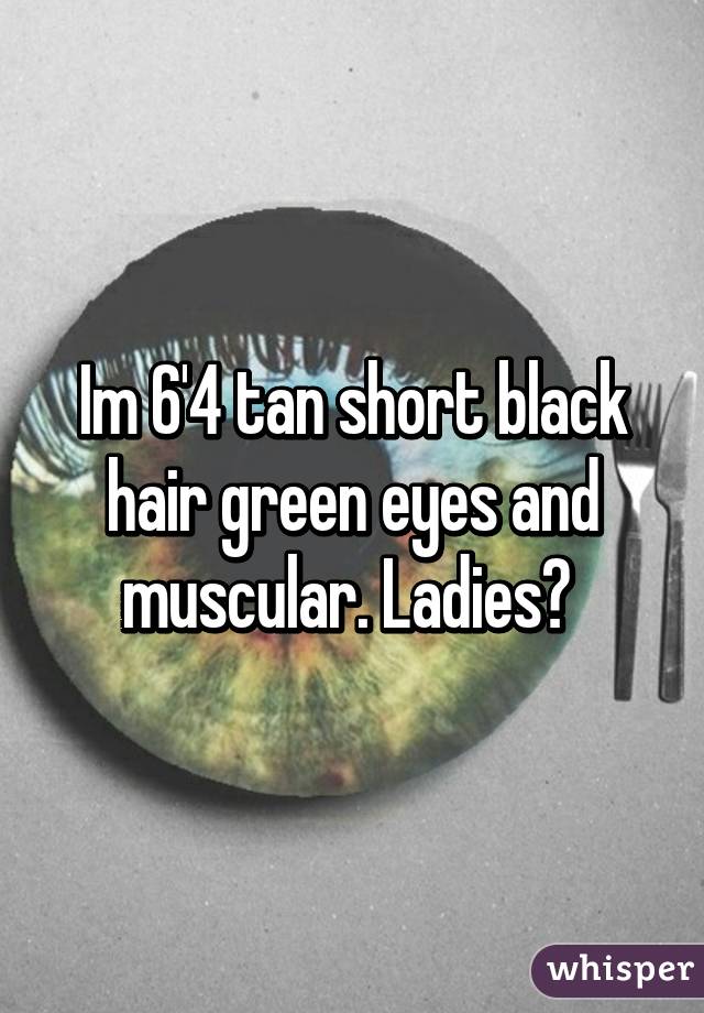 Im 6'4 tan short black hair green eyes and muscular. Ladies? 