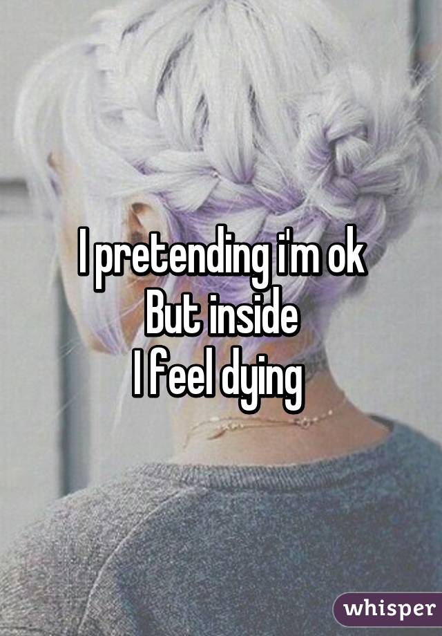 I pretending i'm ok
But inside
I feel dying 