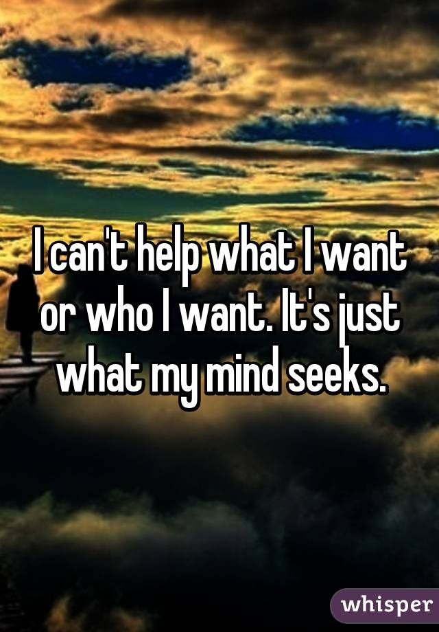 I can't help what I want or who I want. It's just what my mind seeks.