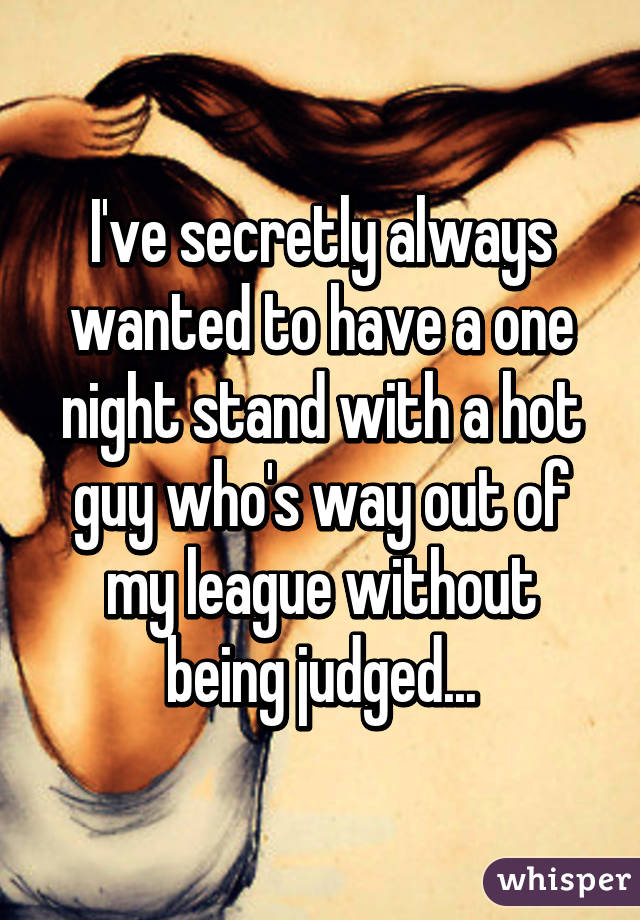 I've secretly always wanted to have a one night stand with a hot guy who's way out of my league without being judged...