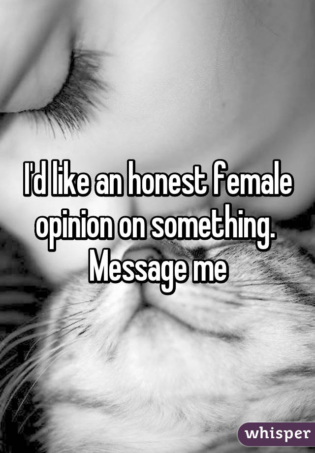 I'd like an honest female opinion on something.  Message me