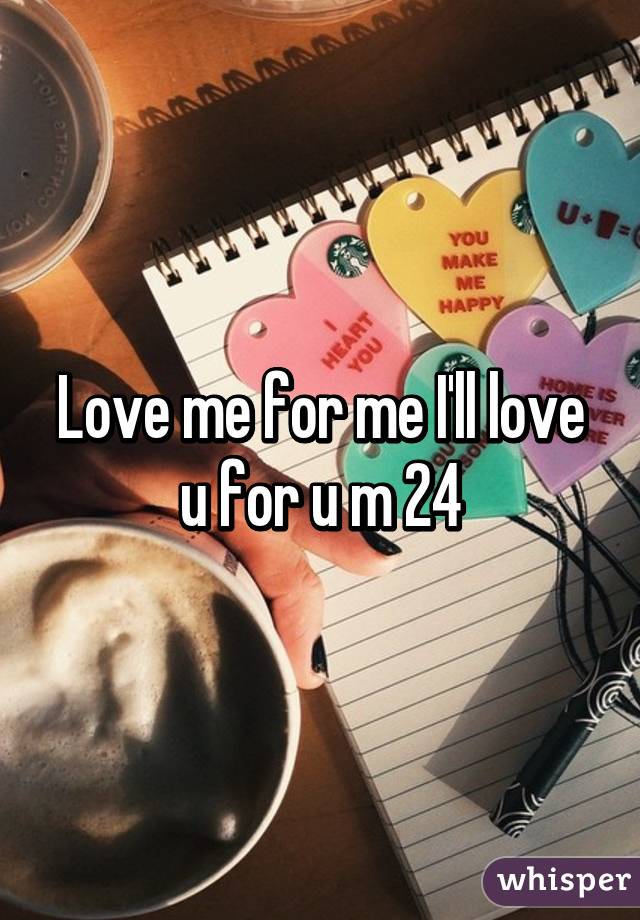 Love me for me I'll love u for u m 24