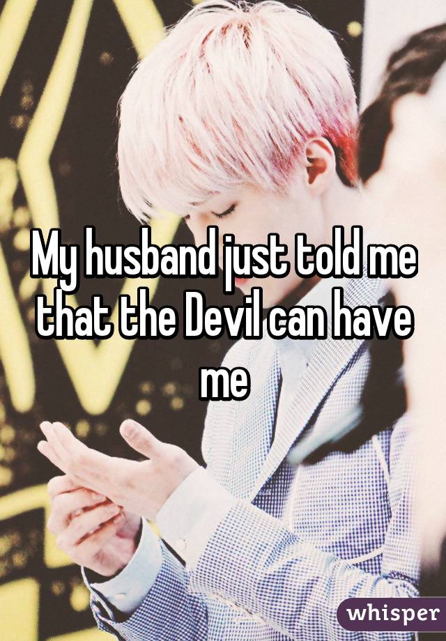 My husband just told me that the Devil can have me