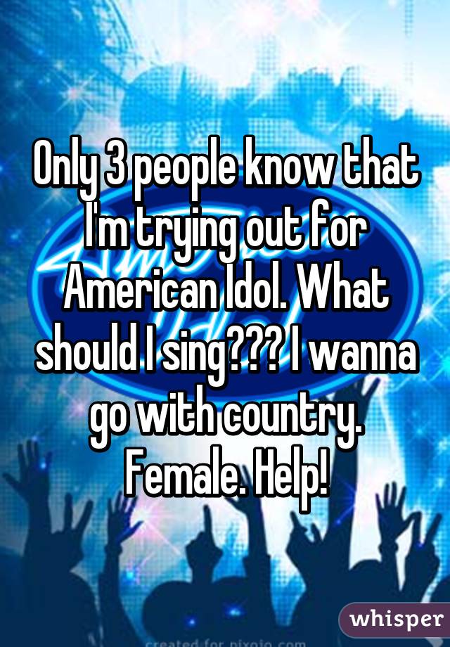 Only 3 people know that I'm trying out for American Idol. What should I sing??? I wanna go with country. Female. Help!