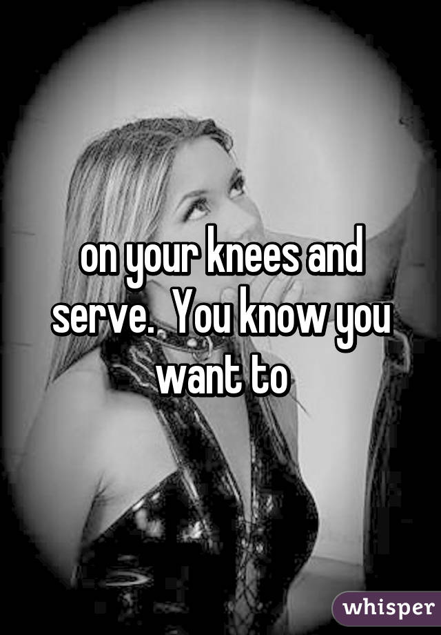 on your knees and serve.  You know you want to