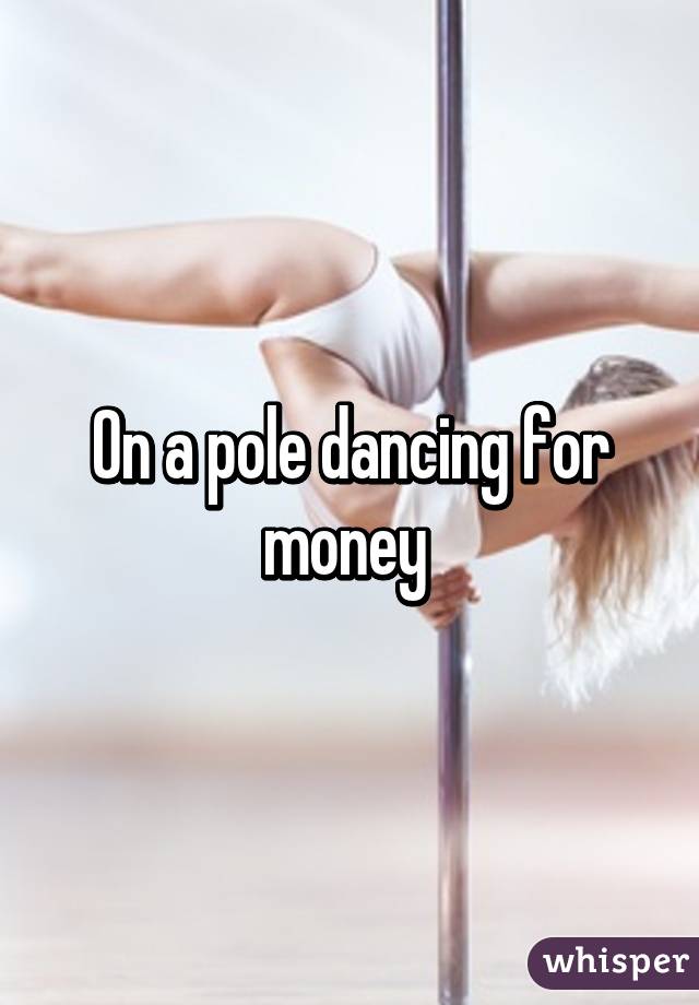 On a pole dancing for money 