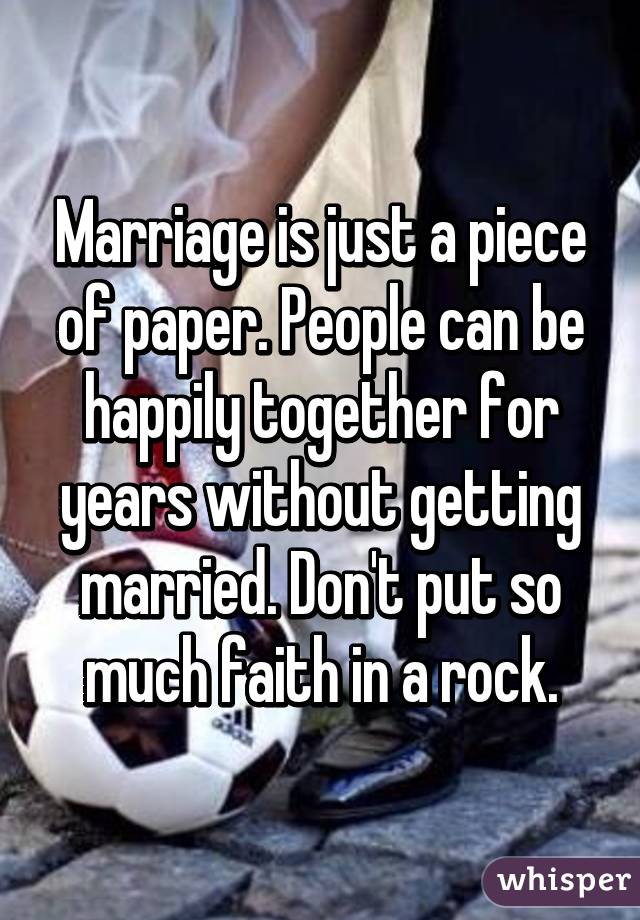 Marriage is just a piece of paper. People can be happily together for years without getting married. Don't put so much faith in a rock.