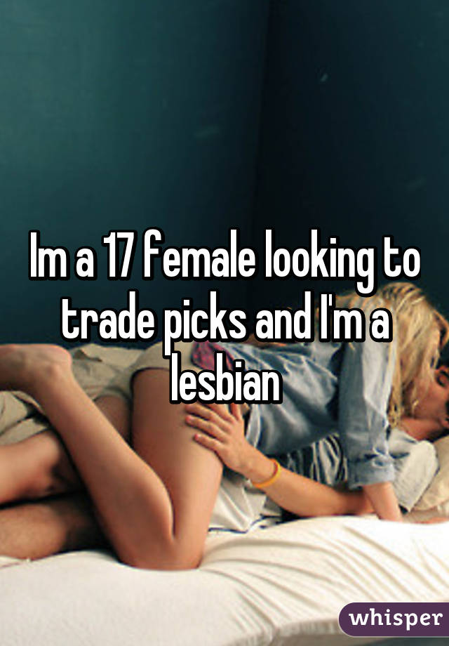 Im a 17 female looking to trade picks and I'm a lesbian