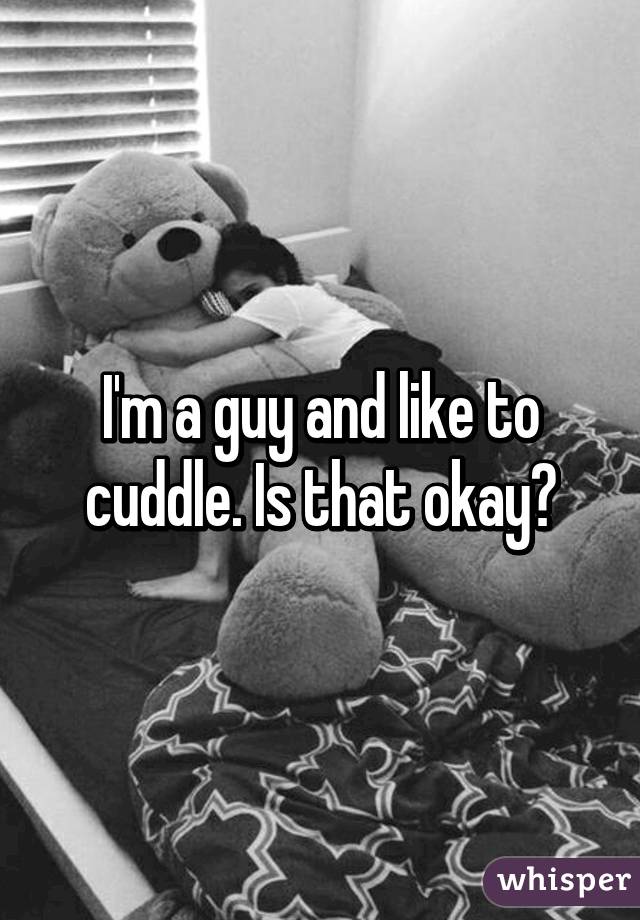 I'm a guy and like to cuddle. Is that okay?