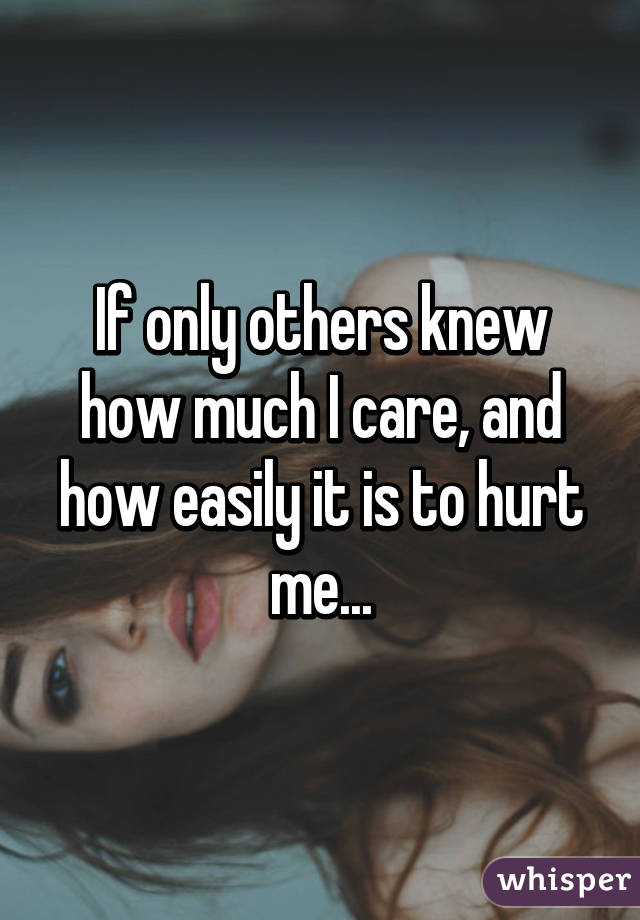 If only others knew how much I care, and how easily it is to hurt me...