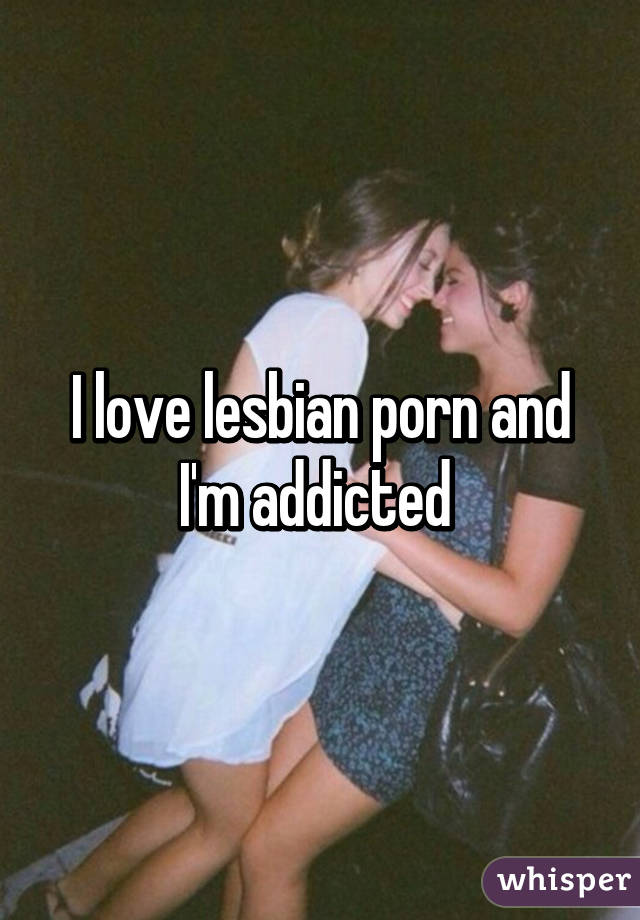 I love lesbian porn and I'm addicted 