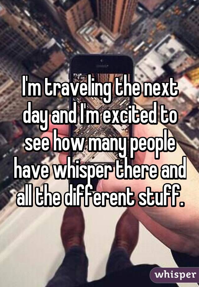 I'm traveling the next day and I'm excited to see how many people have whisper there and all the different stuff.