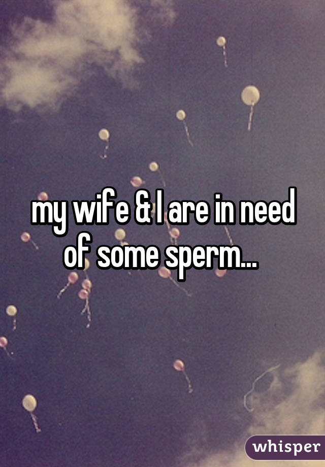 my wife & I are in need of some sperm... 