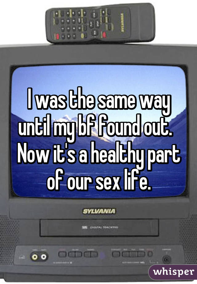 I was the same way until my bf found out.  
Now it's a healthy part of our sex life.