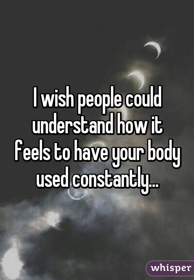 I wish people could understand how it feels to have your body used constantly...