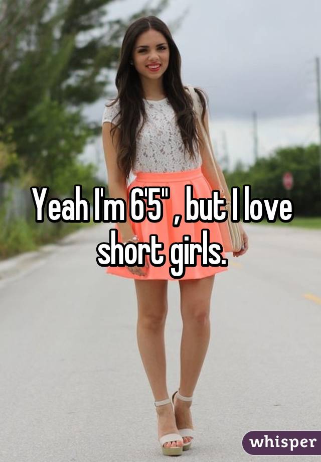 Yeah I'm 6'5'' , but I love short girls.