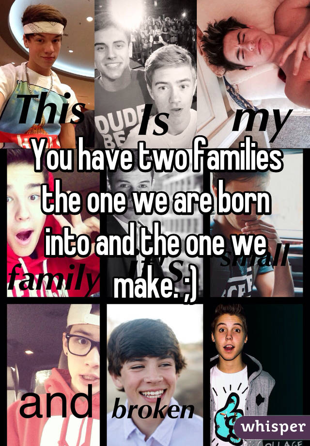 You have two families the one we are born into and the one we make. ;)