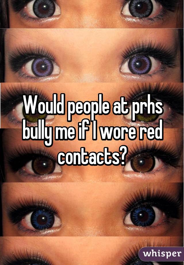 Would people at prhs bully me if I wore red contacts?