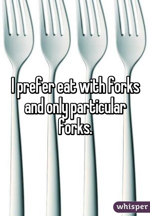 I prefer eat with forks and only particular forks.