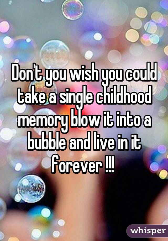 Don't you wish you could take a single childhood memory blow it into a bubble and live in it forever !!! 