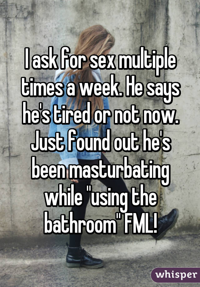 I ask for sex multiple times a week. He says he's tired or not now. Just found out he's been masturbating while "using the bathroom" FML!