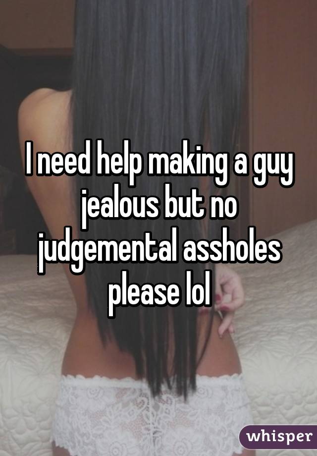 I need help making a guy jealous but no judgemental assholes please lol