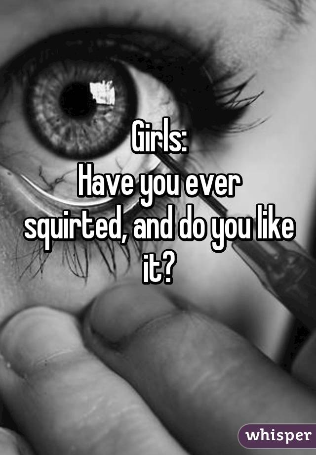 Girls:
Have you ever squirted, and do you like it?
