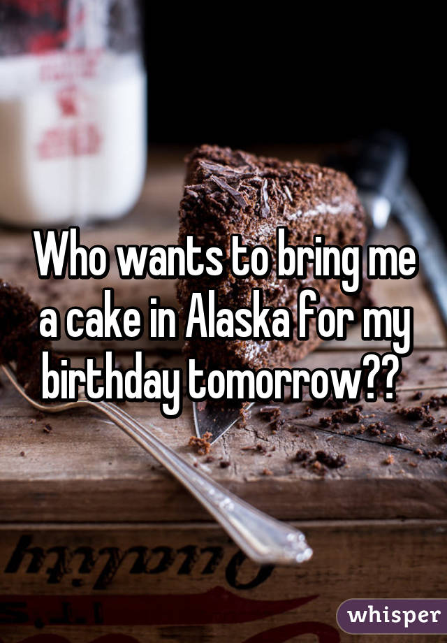 Who wants to bring me a cake in Alaska for my birthday tomorrow?? 