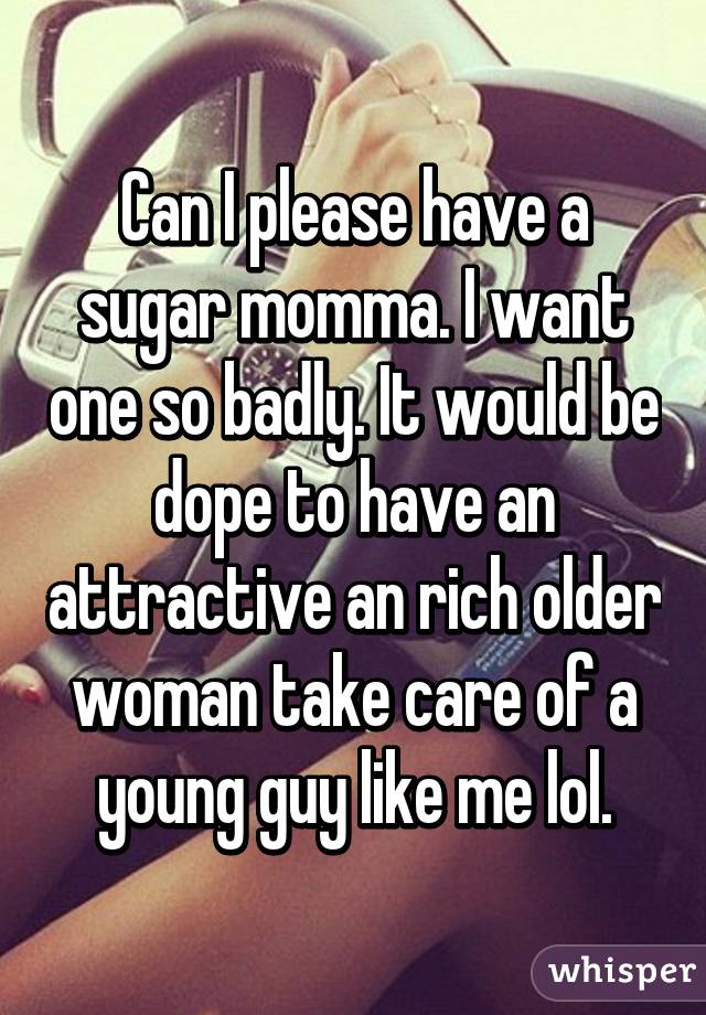 Can I please have a sugar momma. I want one so badly. It would be dope to have an attractive an rich older woman take care of a young guy like me lol.