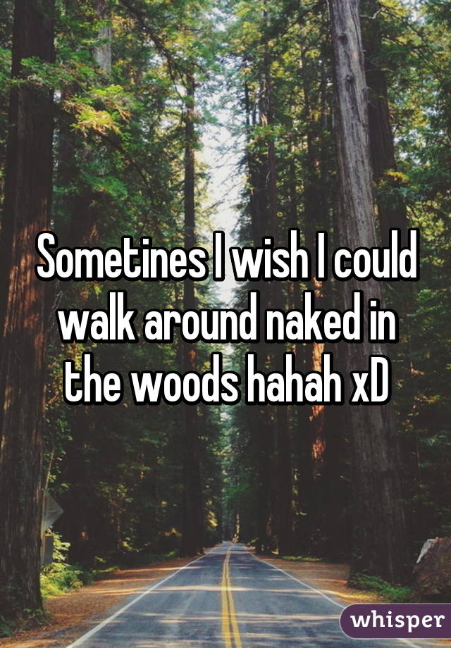 Sometines I wish I could walk around naked in the woods hahah xD