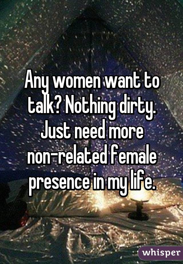 Any women want to talk? Nothing dirty. Just need more non-related female presence in my life.