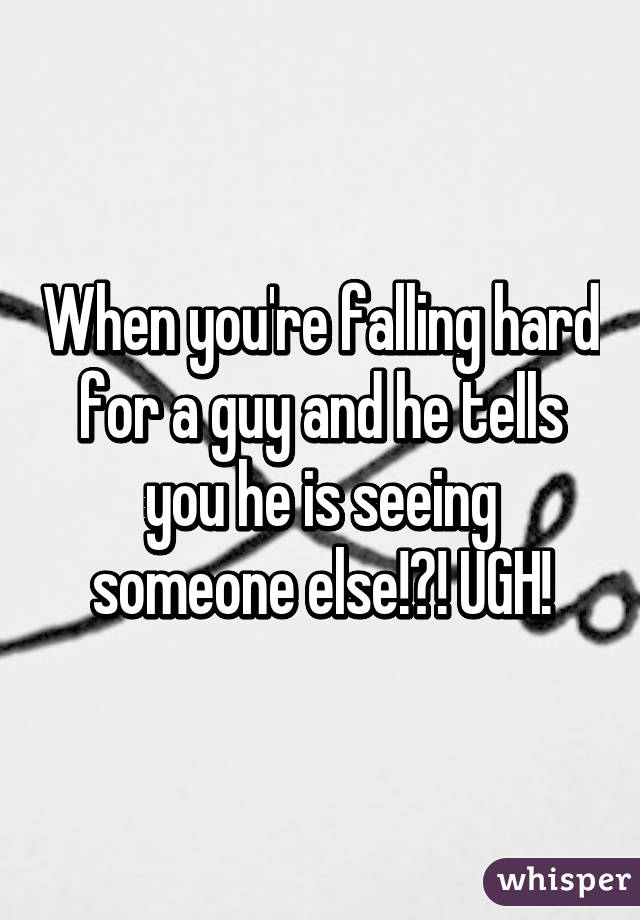 When you're falling hard for a guy and he tells you he is seeing someone else!?! UGH!