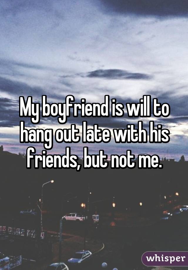 My boyfriend is will to hang out late with his friends, but not me.