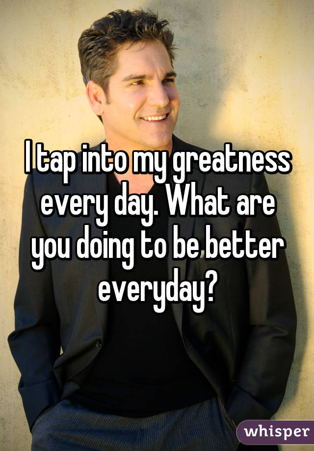 I tap into my greatness every day. What are you doing to be better everyday?