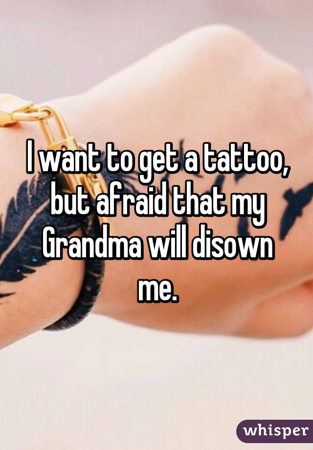 I want to get a tattoo, but afraid that my Grandma will disown me.