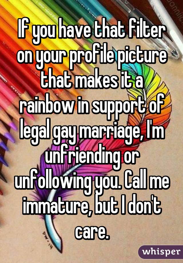 If you have that filter on your profile picture that makes it a rainbow in support of legal gay marriage, I'm unfriending or unfollowing you. Call me immature, but I don't care.