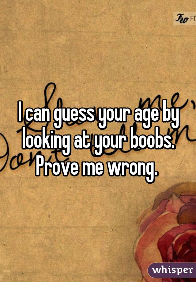 I can guess your age by looking at your boobs.
Prove me wrong. 