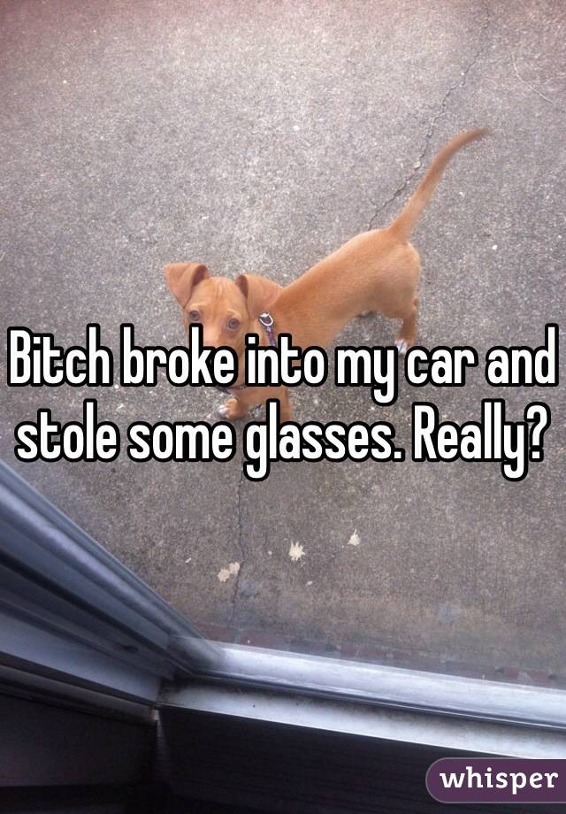 Bitch broke into my car and stole some glasses. Really?