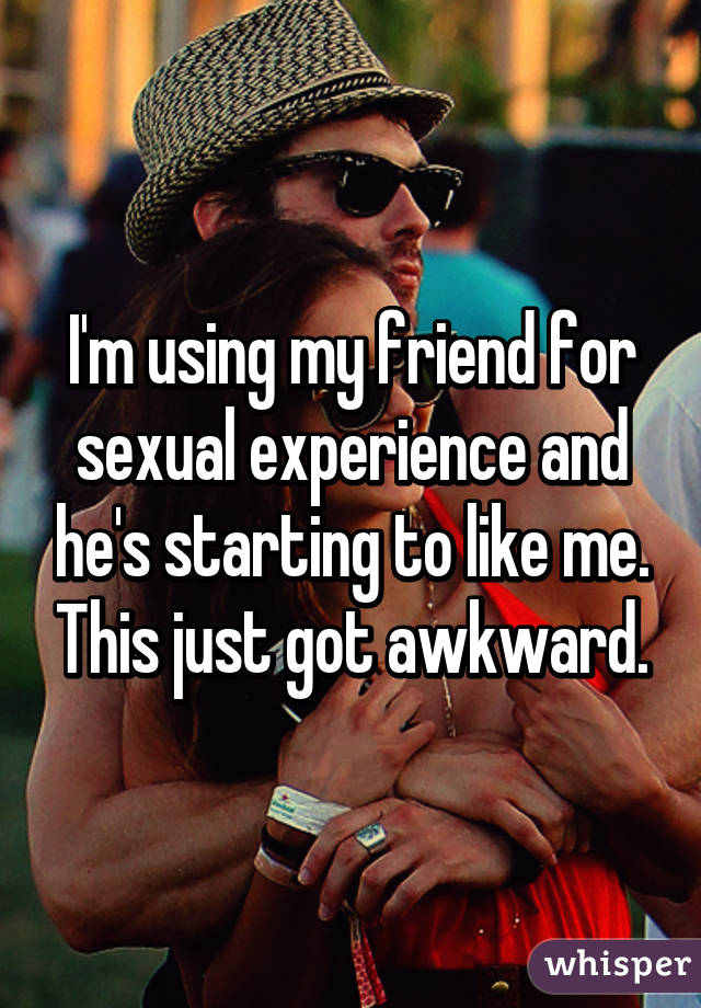 I'm using my friend for sexual experience and he's starting to like me. This just got awkward.