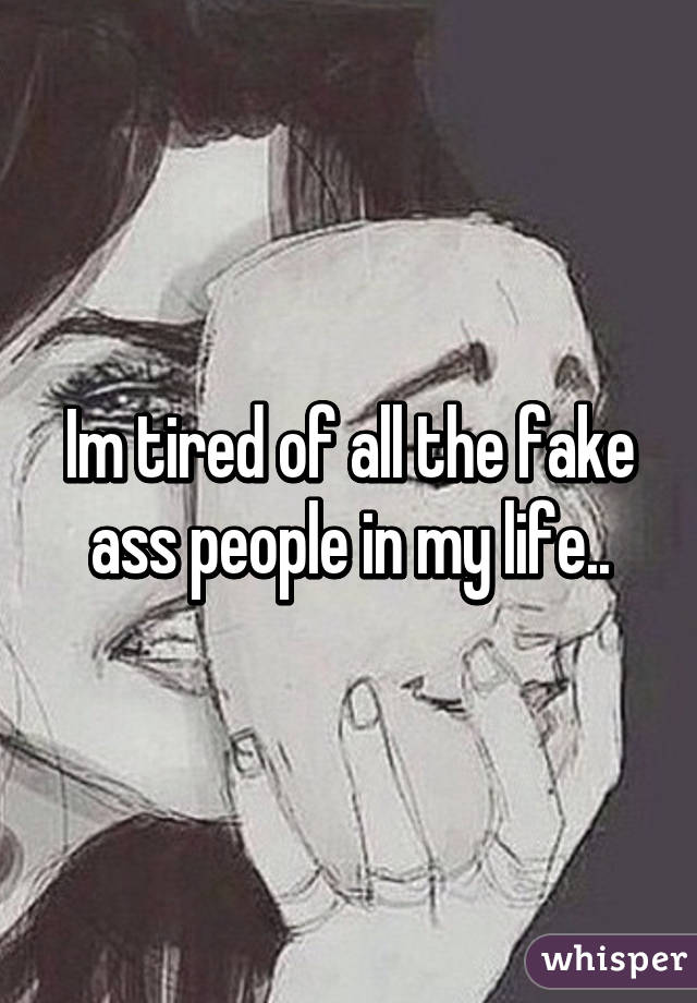 Im tired of all the fake ass people in my life..