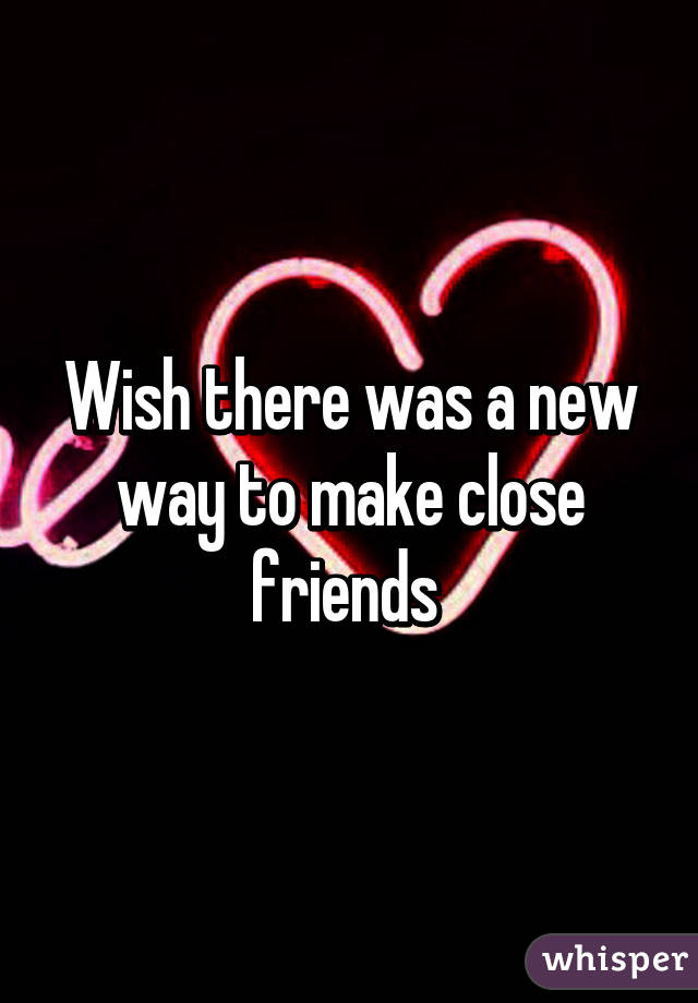 Wish there was a new way to make close friends 