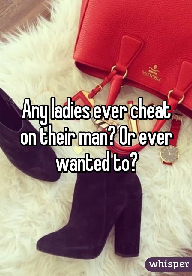 Any ladies ever cheat on their man? Or ever wanted to?