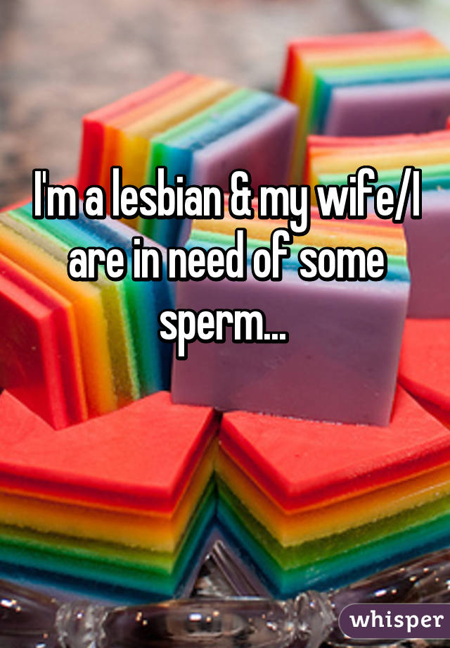 I'm a lesbian & my wife/I are in need of some sperm... 

