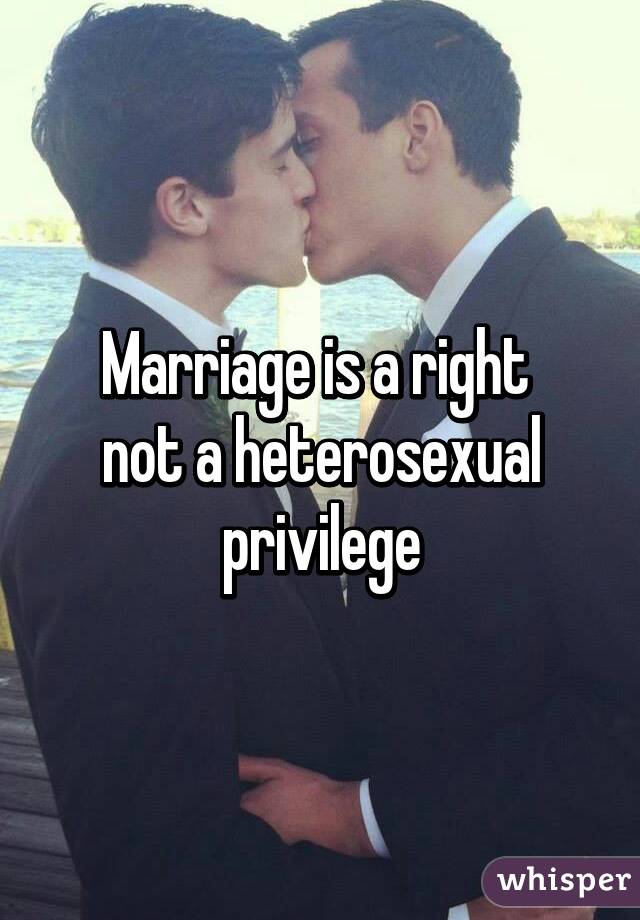 Marriage is a right 
not a heterosexual privilege