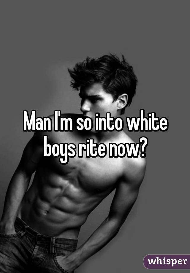 Man I'm so into white boys rite now😜