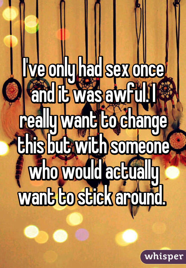 I've only had sex once and it was awful. I really want to change this but with someone who would actually want to stick around. 