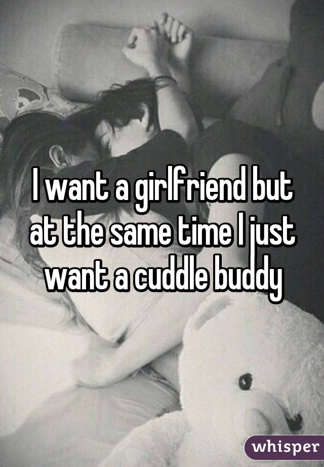 I want a girlfriend but at the same time I just want a cuddle buddy